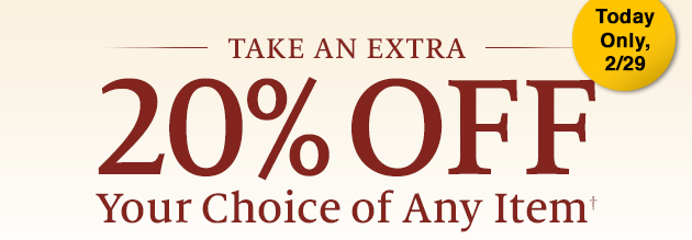 Take an Extra 20% Off Your Choice of Any Item†. Today Only, 2/29
