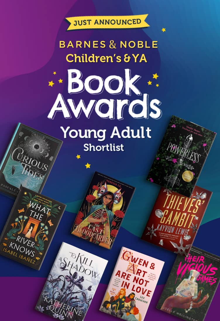 Barnes & Noble Children's & YA Book Awards Shortlist: Young Adult. Featured titles: Curious Tides;  Gwen & Art Are Not in Love: A Novel;  Last Bloodcarver;  Powerless;  Their Vicious Games;  Thieves' Gambit;  To Kill a Shadow;  What the River Knows