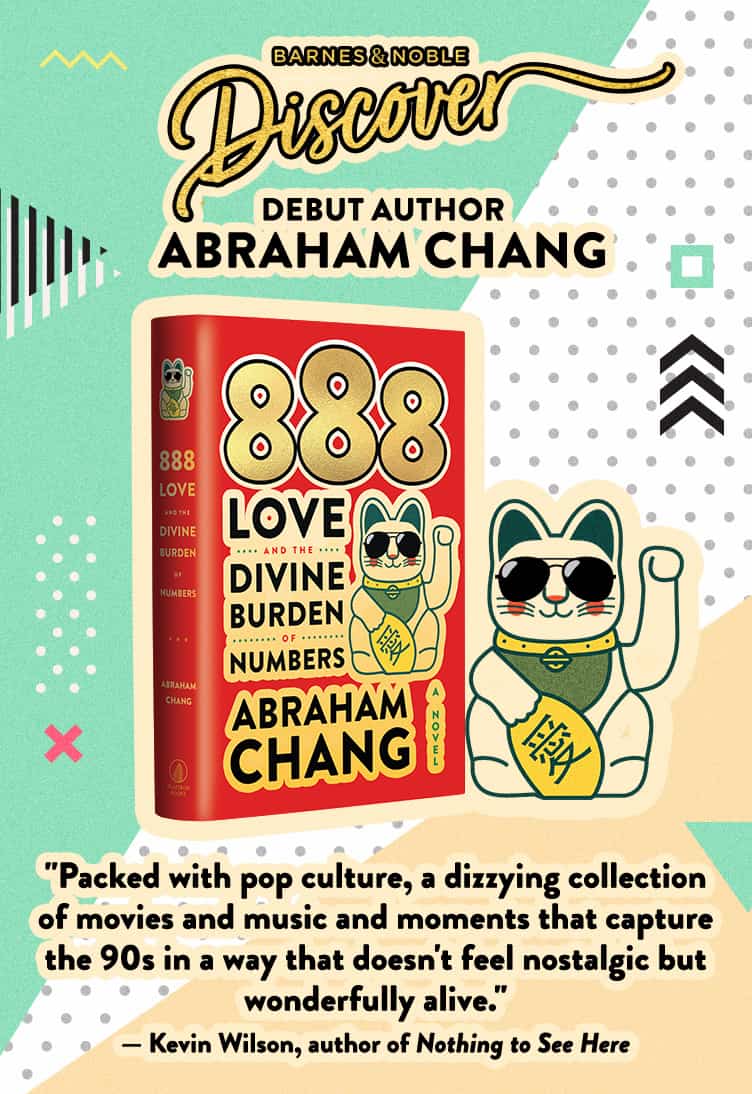 Discover Debut Author Abraham Chang, 888 Love & the Divine Burden of Numbers.  Packed with pop culture, a dizzying collection of movies and music and moments that capture the 90's in a way that does not feel nostalgic but wonderfully alive. --Kevin Wilson, author of Noting to See Here
