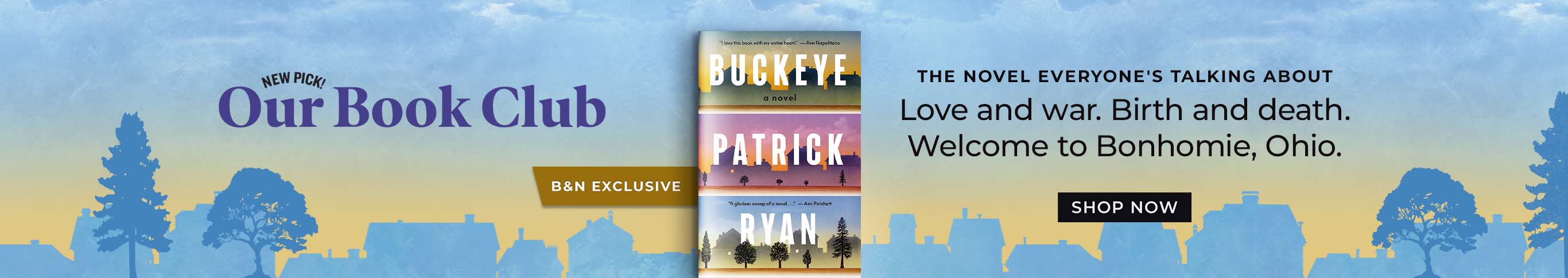 Our Book Club - New Pick! The novel everyone's talking about. Love and war. Birth and death. Welcome to Bonhomie, Ohio. Buckeye: A Novel (B&N Exclusive Edition) by Patrick Ryan. Shop Now