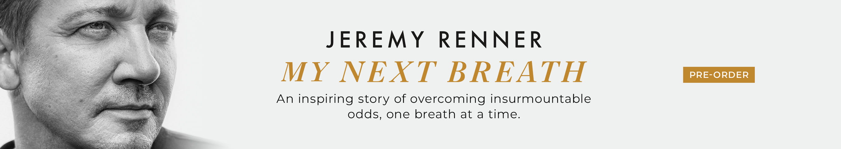 An inspiring story of overcoming insurmountable odds, one breath at a time. My Next Breath: A Memoir by Jeremy Renner. Pre-Order