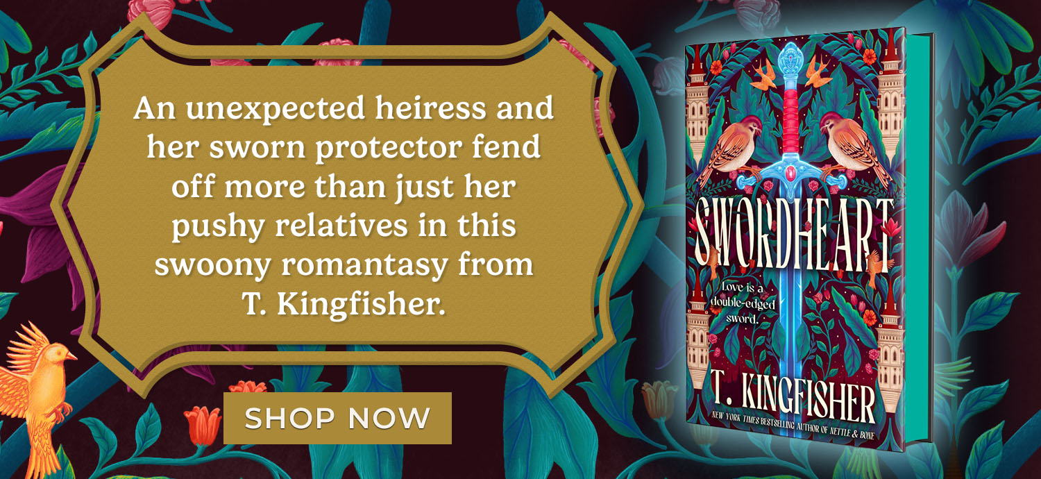 An unexpected heiress and her sworn protector fend off more than just her pushy relatives in this swoony romantasy from T. Kingfisher. Swordheart by T. Kingfisher. Shop Now