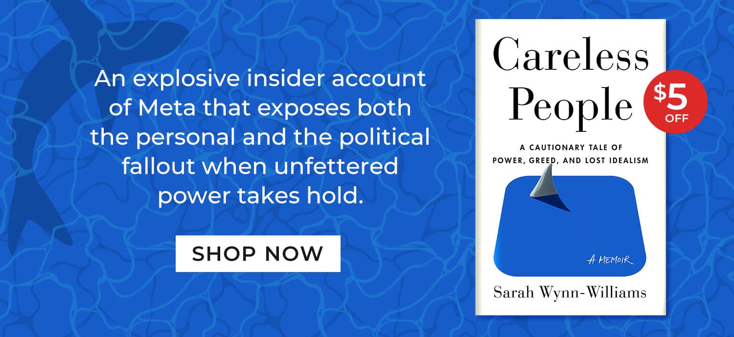 An explosive insider account of Meta that exposes both the personal and the political fallout when unfettered power takes hold. Careless People: A Cautionary Tale of Power, Greed, and Lost Idealism by Sarah Wynn-Williams. Shop Now