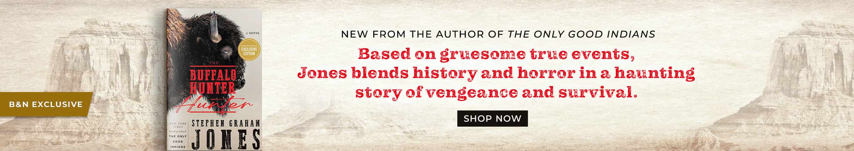 B&N Exclusive Edition: New From The Author of The Only Good Indians: Based on gruesome true events, Jones blends history and horror in a haunting story of vengeance and survival. The Buffalo Hunter Hunter (B&N Exclusive Edition) by Stephen Graham Jones. Shop Now
