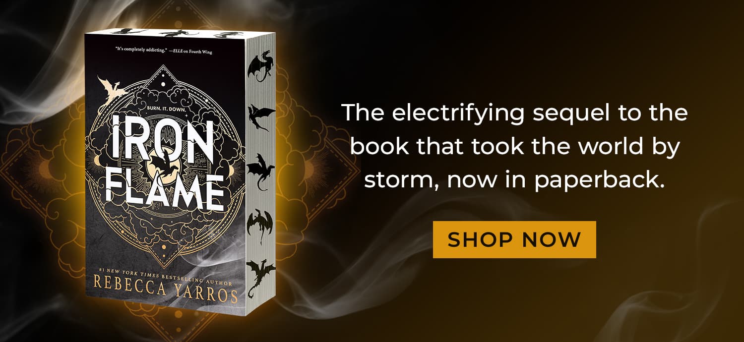 The electrifying sequel to the book that took the world by storm, now in paperback. Iron Flame by Rebecca Yarros. Shop Now