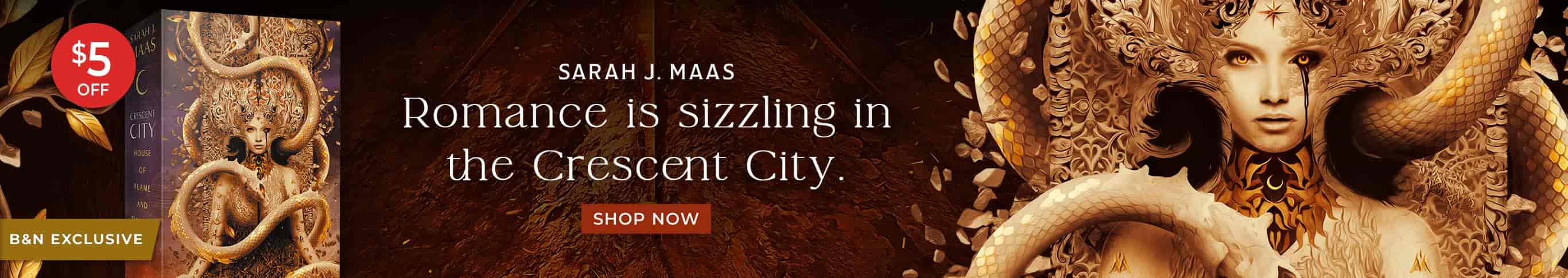 B&N Exclusive: Sarah J. Maas - Romance is sizzling in the Crescent City. $5 Off. House of Flame and Shadow (B&N Exclusive Edition) by Sarah J. Maas. Shop Now