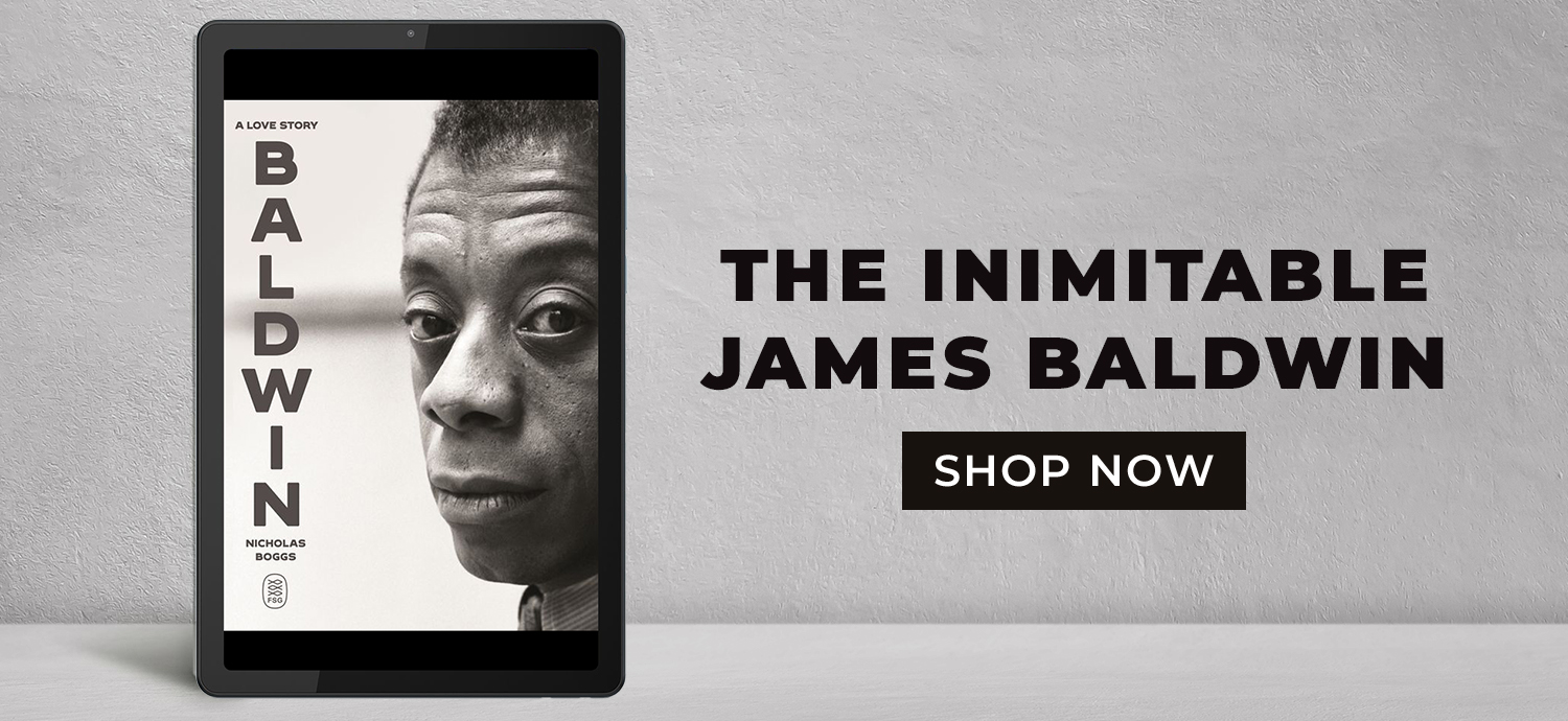 A deep dive into the life — and loves — of a literary icon. Baldwin: A Love Story by Nicholas Boggs. Shop Now