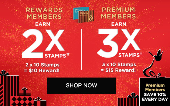 REWARDS MEMBERS EARN 2X STAMPS†† : 2 x 10 Stamps = $10 Reward! | PREMIUM MEMBERS EARN 3X STAMPS† : 3 x 10 Stamps = $15 Reward! | PREMIUM MEMBERS SAVE 10% EVERY DAY - SHOP NOW