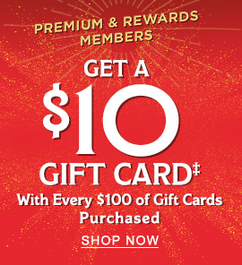 PREMIUM & REWARDS MEMBERS Get a $10 Gift Card‡ With Every $100 of Gift Cards Purchased - SHOP NOW