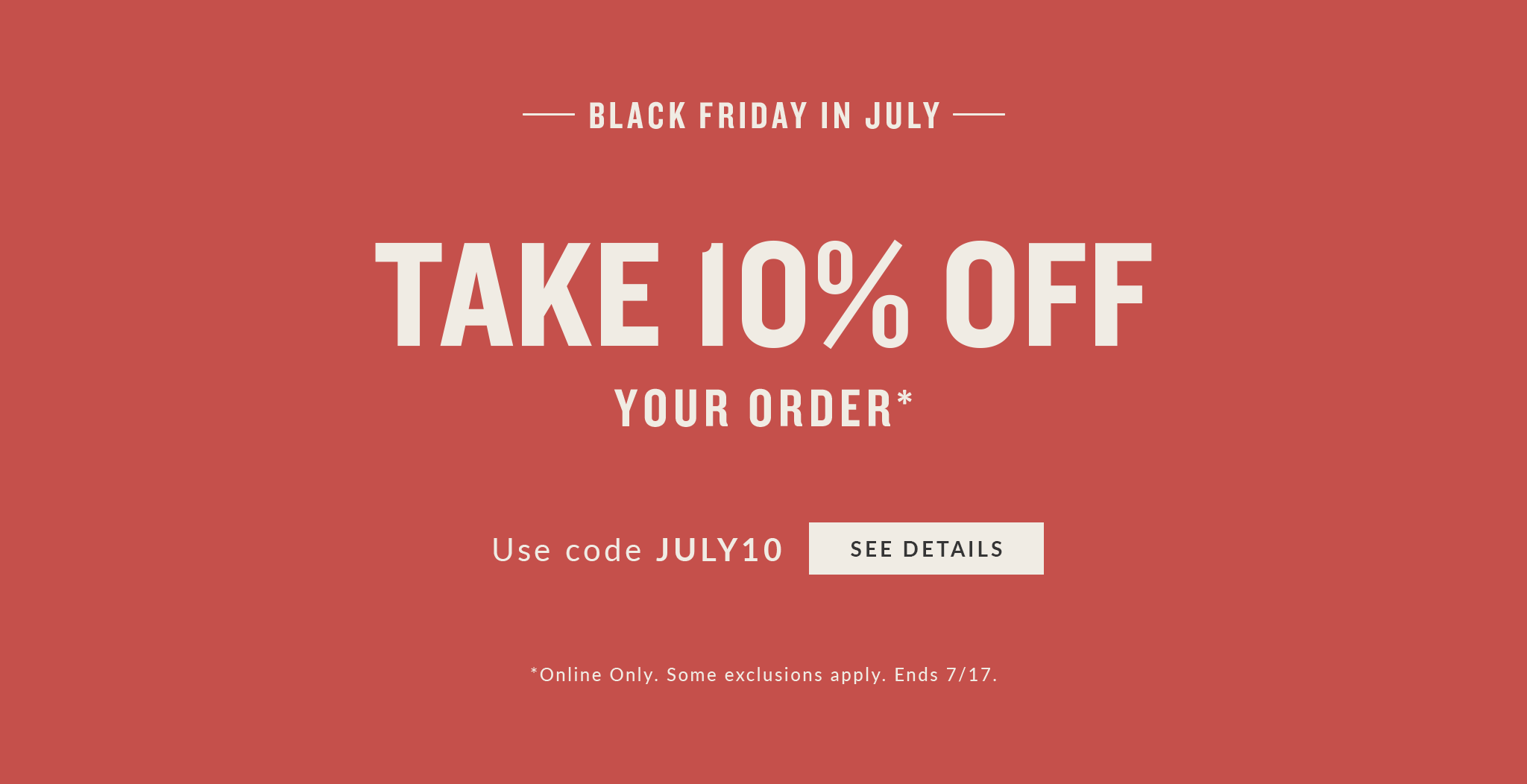 Black Friday In July Take 10% Off Your Order* Black Friday In July Take 10% Off Your Order*