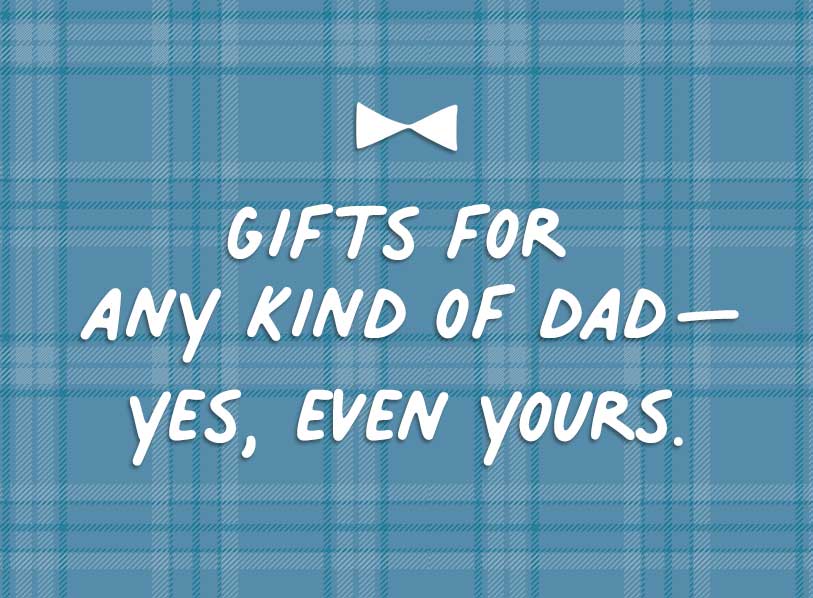 Gifts for any kind of dad -- yes, even yours.