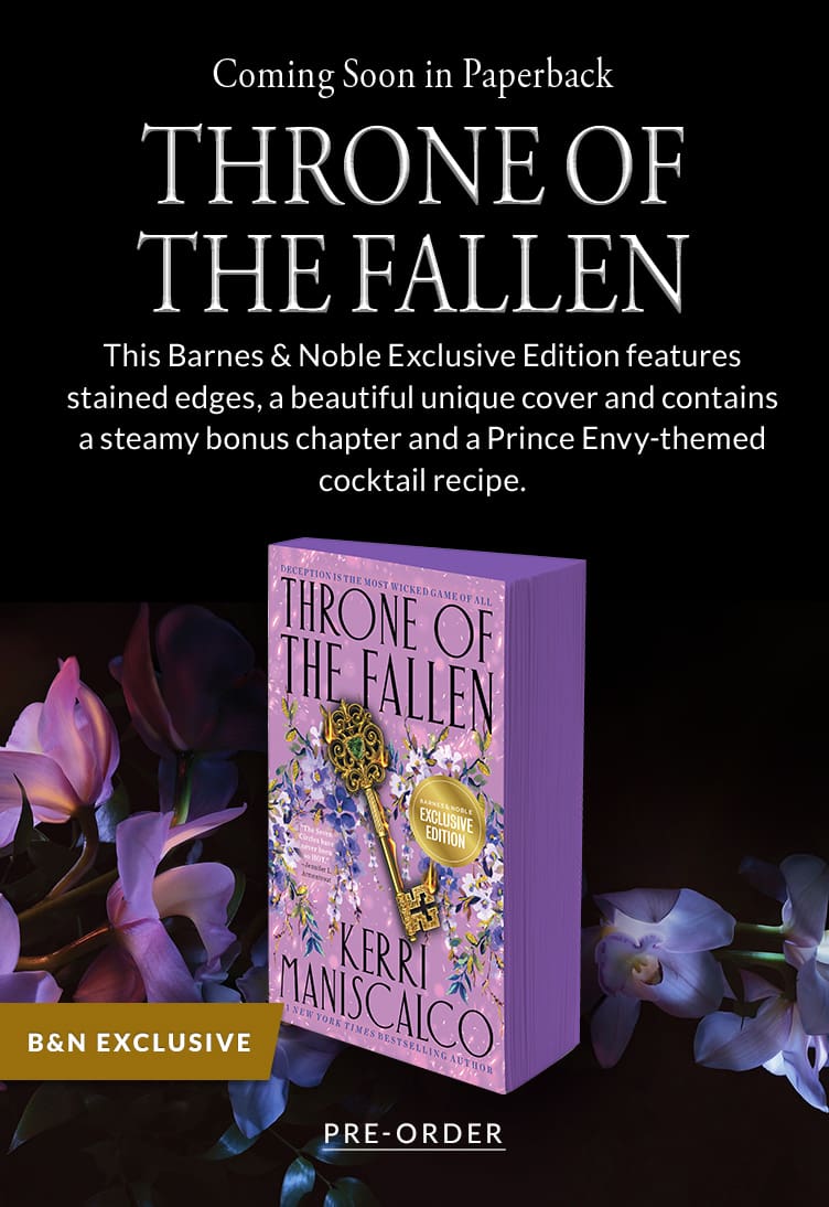 Coming Soon in Paperback, THRONE OF THE FALLEN. This Barnes & Noble Exclusive Edition features stained edges, a beautiful unique cover and contains a steamy bonus chapter and a Prince Envy-themed cocktail recipe. PRE-ORDER