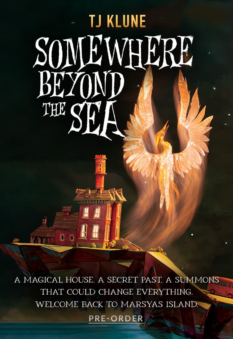 Somewhere Beyond the Sea by TJ Klune.  A Magical House. A Secret Past. A Summons that could change everything. Welcome back to Marsyas Island.  Pre-Order
