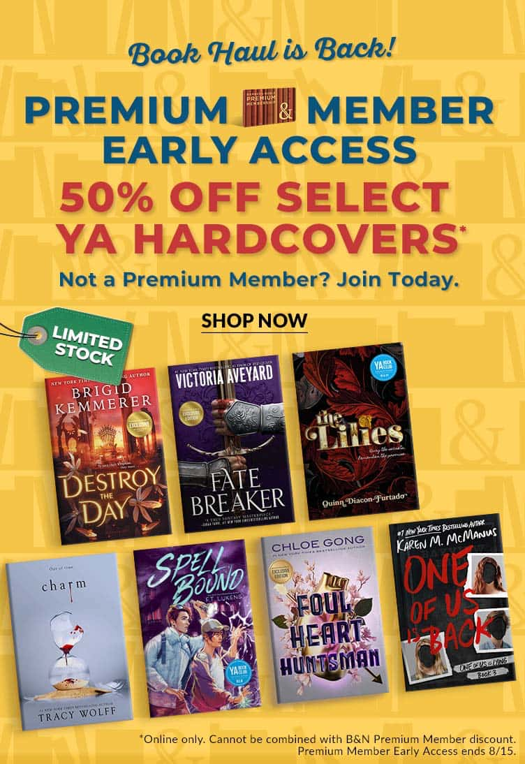 Book Haul is Back! Premium Member Early Access!	50% Off Select YA Hardcovers. Online only. Cannot be combined with B&N Premium Member discount. Premium Member Early Access ends 8/15.	Not a Member? Join today!		 Shop Now