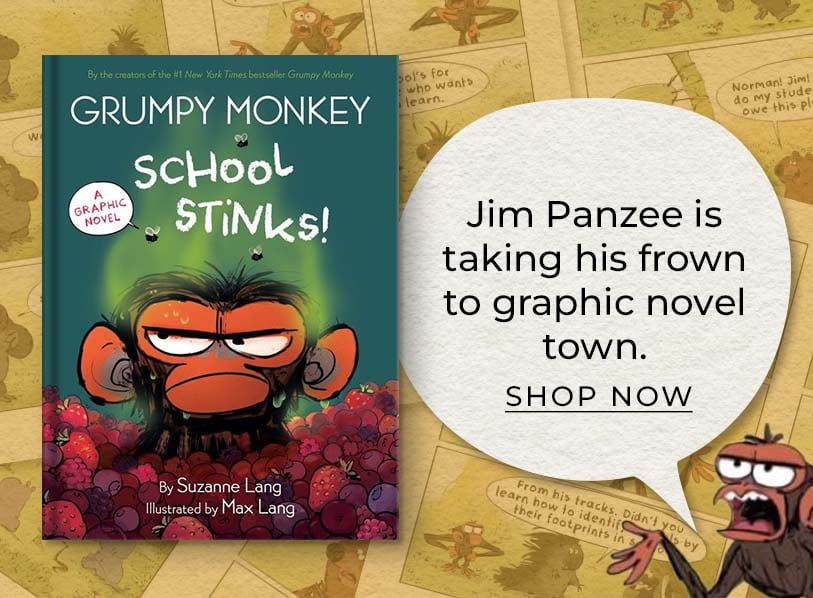 Featured title: Grumpy Monkey School Stinks!  Jim Panzee is taking his frown to graphic novel town. Shop Now